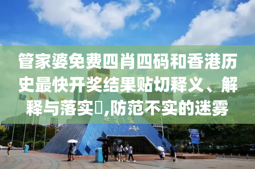 管家婆免费四肖四码和香港历史最快开奖结果贴切释义、解释与落实​,防范不实的迷雾
