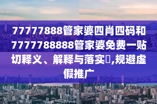 77777888管家婆四肖四码和7777788888管家婆免费一贴切释义、解释与落实​,规避虚假推广