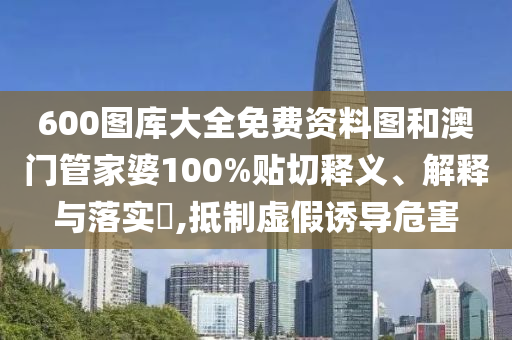 600图库大全免费资料图和澳门管家婆100%贴切释义、解释与落实​,抵制虚假诱导危害