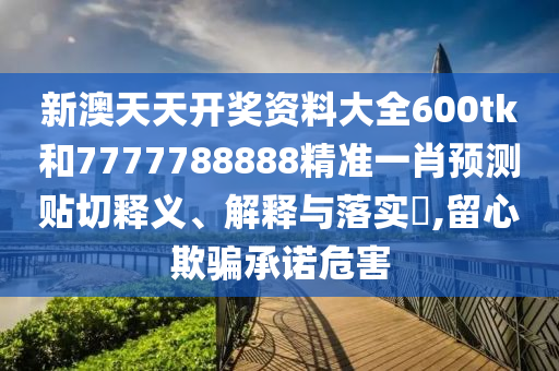 新澳天天开奖资料大全600tk和7777788888精准一肖预测贴切释义、解释与落实​,留心欺骗承诺危害