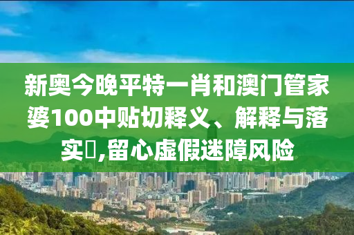 新奥今晚平特一肖和澳门管家婆100中贴切释义、解释与落实​,留心虚假迷障风险