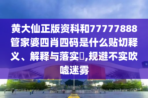 黄大仙正版资科和77777888管家婆四肖四码是什么贴切释义、解释与落实​,规避不实吹嘘迷雾