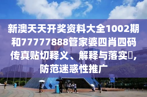 新澳天天开奖资料大全1002期和77777888管家婆四肖四码传真贴切释义、解释与落实​,防范迷惑性推广