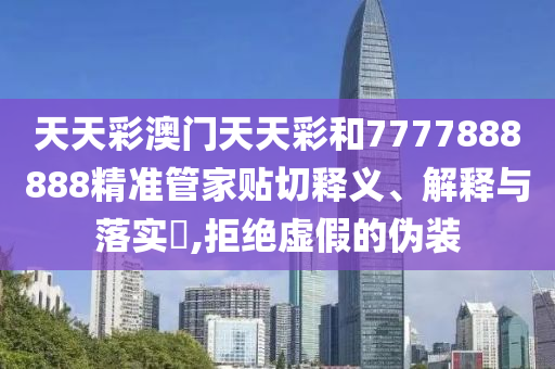天天彩澳门天天彩和7777888888精准管家贴切释义、解释与落实​,拒绝虚假的伪装