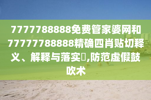 7777788888免费管家婆网和77777788888精确四肖贴切释义、解释与落实​,防范虚假鼓吹术