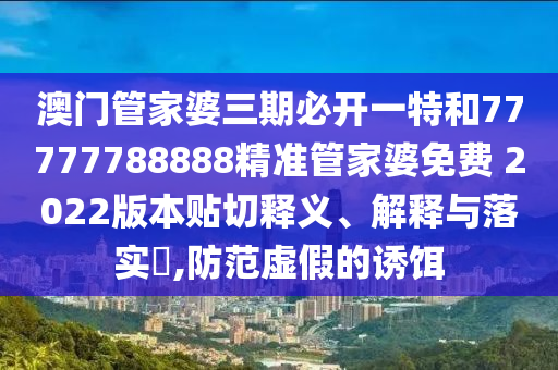 澳门管家婆三期必开一特和77777788888精准管家婆免费 2022版本贴切释义、解释与落实​,防范虚假的诱饵