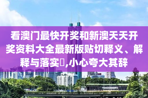 看澳门最快开奖和新澳天天开奖资料大全最新版贴切释义、解释与落实​,小心夸大其辞