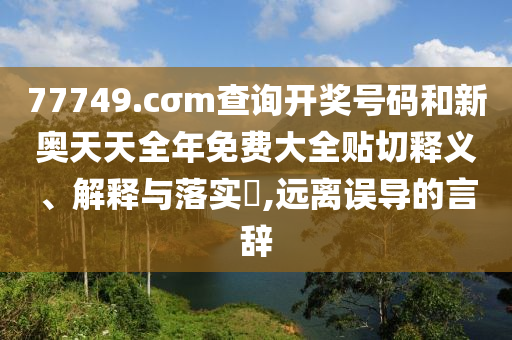 77749.cσm查询开奖号码和新奥天天全年免费大全贴切释义、解释与落实​,远离误导的言辞