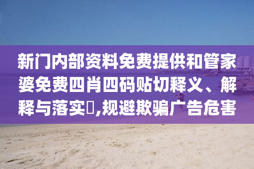 新门内部资料免费提供和管家婆免费四肖四码贴切释义、解释与落实​,规避欺骗广告危害