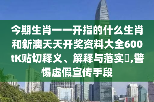 今期生肖一一开指的什么生肖和新澳天天开奖资料大全600tK贴切释义、解释与落实​,警惕虚假宣传手段