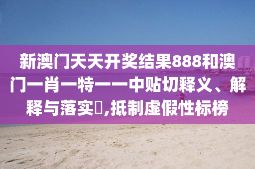 新澳门天天开奖结果888和澳门一肖一特一一中贴切释义、解释与落实​,抵制虚假性标榜