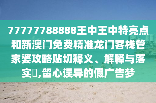77777788888王中王中特亮点和新澳门免费精准龙门客栈管家婆攻略贴切释义、解释与落实​,留心误导的假广告梦