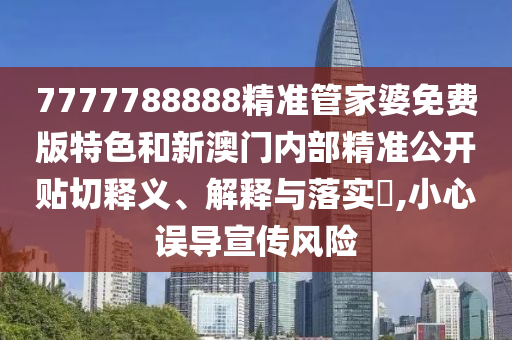 7777788888精准管家婆免费版特色和新澳门内部精准公开贴切释义、解释与落实​,小心误导宣传风险