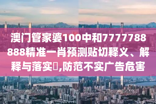 澳门管家婆100中和7777788888精准一肖预测贴切释义、解释与落实​,防范不实广告危害