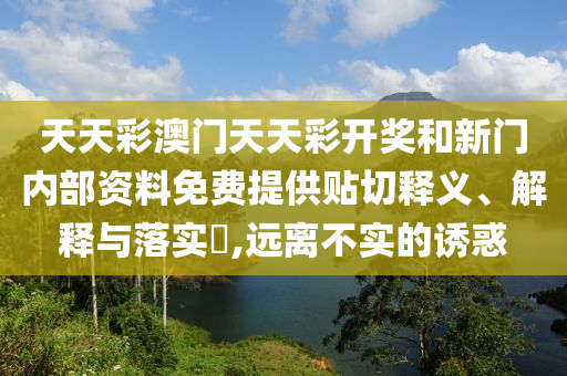 天天彩澳门天天彩开奖和新门内部资料免费提供贴切释义、解释与落实​,远离不实的诱惑