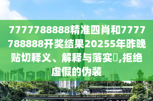 7777788888精准四肖和7777788888开奖结果20255年昨晚贴切释义、解释与落实​,拒绝虚假的伪装