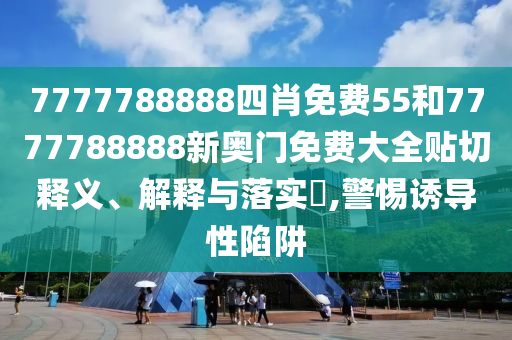7777788888四肖免费55和7777788888新奥门免费大全贴切释义、解释与落实​,警惕诱导性陷阱