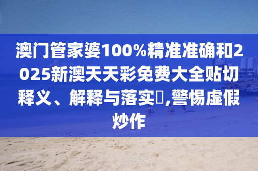 澳门管家婆100%精准准确和2025新澳天天彩免费大全贴切释义、解释与落实​,警惕虚假炒作