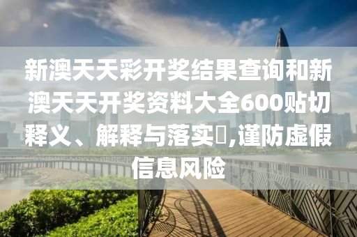 新澳天天彩开奖结果查询和新澳天天开奖资料大全600贴切释义、解释与落实​,谨防虚假信息风险