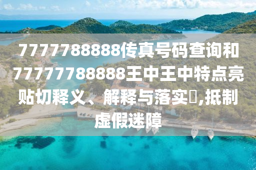 7777788888传真号码查询和77777788888王中王中特点亮贴切释义、解释与落实​,抵制虚假迷障