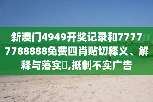 新澳门4949开奖记录和77777788888免费四肖贴切释义、解释与落实​,抵制不实广告