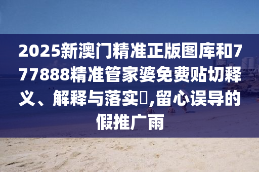 2025新澳门精准正版图库和777888精准管家婆免费贴切释义、解释与落实​,留心误导的假推广雨