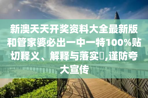 新澳天天开奖资料大全最新版和管家婆必出一中一特100%贴切释义、解释与落实​,谨防夸大宣传