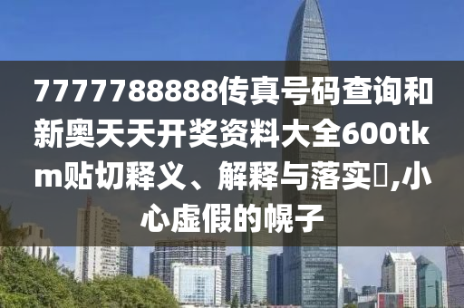 7777788888传真号码查询和新奥天天开奖资料大全600tkm贴切释义、解释与落实​,小心虚假的幌子