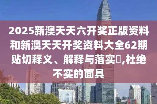 2025新澳天天六开奖正版资料和新澳天天开奖资料大全62期贴切释义、解释与落实​,杜绝不实的面具