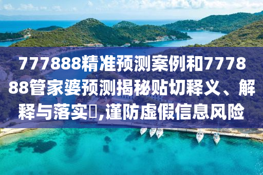 777888精准预测案例和777888管家婆预测揭秘贴切释义、解释与落实​,谨防虚假信息风险