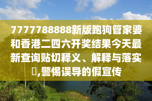 7777788888新版跑狗管家婆和香港二四六开奖结果今天最新查询贴切释义、解释与落实​,警惕误导的假宣传