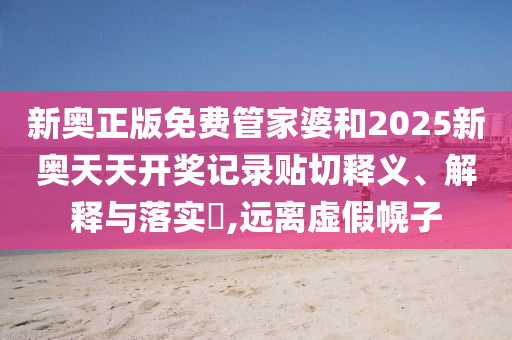 新奥正版免费管家婆和2025新奥天天开奖记录贴切释义、解释与落实​,远离虚假幌子