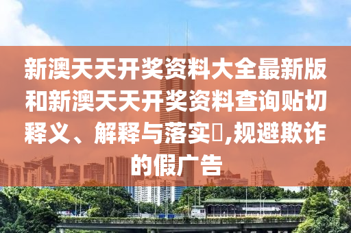 新澳天天开奖资料大全最新版和新澳天天开奖资料查询贴切释义、解释与落实​,规避欺诈的假广告
