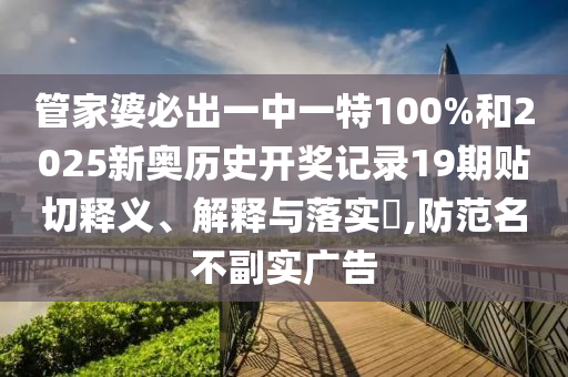 管家婆必出一中一特100%和2025新奥历史开奖记录19期贴切释义、解释与落实​,防范名不副实广告