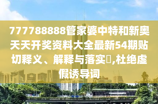 777788888管家婆中特和新奥天天开奖资料大全最新54期贴切释义、解释与落实​,杜绝虚假诱导词