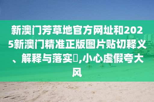 新澳门芳草地官方网址和2025新澳门精准正版图片贴切释义、解释与落实​,小心虚假夸大风