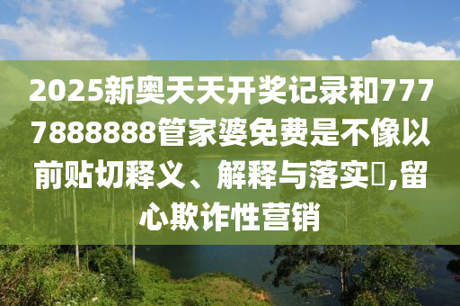2025新奥天天开奖记录和7777888888管家婆免费是不像以前贴切释义、解释与落实​,留心欺诈性营销