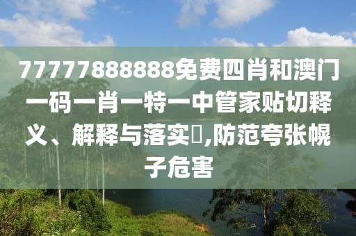 77777888888免费四肖和澳门一码一肖一特一中管家贴切释义、解释与落实​,防范夸张幌子危害