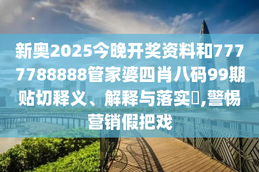 新奥2025今晚开奖资料和7777788888管家婆四肖八码99期贴切释义、解释与落实​,警惕营销假把戏