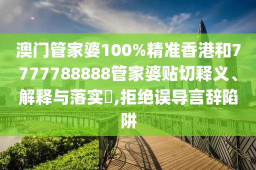 澳门管家婆100%精准香港和7777788888管家婆贴切释义、解释与落实​,拒绝误导言辞陷阱