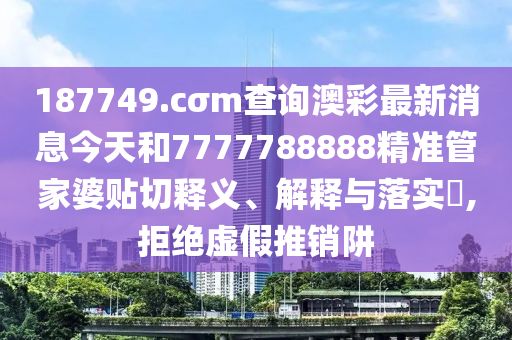 187749.cσm查询澳彩最新消息今天和7777788888精准管家婆贴切释义、解释与落实​,拒绝虚假推销阱