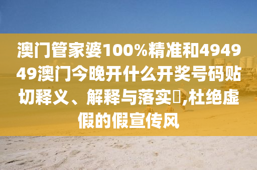 澳门管家婆100%精准和494949澳门今晚开什么开奖号码贴切释义、解释与落实​,杜绝虚假的假宣传风