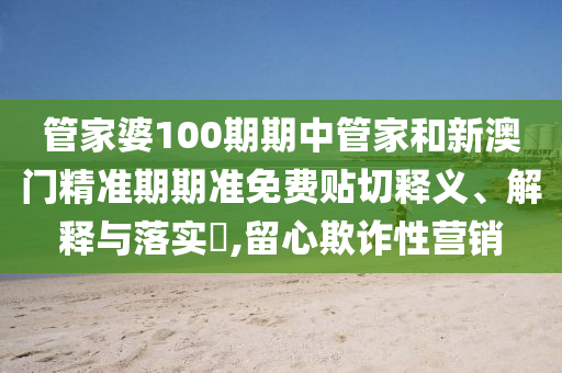 管家婆100期期中管家和新澳门精准期期准免费贴切释义、解释与落实​,留心欺诈性营销