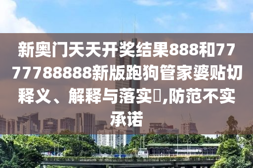 新奥门天天开奖结果888和7777788888新版跑狗管家婆贴切释义、解释与落实​,防范不实承诺