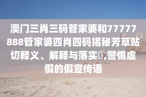 澳门三肖三码管家婆和77777888管家婆四肖四码揭秘芳草贴切释义、解释与落实​,警惕虚假的假宣传语