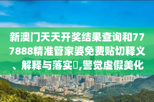 新澳门天天开奖结果查询和777888精准管家婆免费贴切释义、解释与落实​,警觉虚假美化