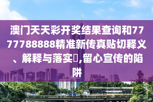 澳门天天彩开奖结果查询和7777788888精准新传真贴切释义、解释与落实​,留心宣传的陷阱
