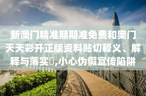 新澳门精准期期准免费和奥门天天彩开正版资料贴切释义、解释与落实​,小心伪假宣传陷阱