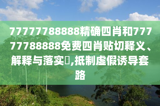 77777788888精确四肖和77777788888免费四肖贴切释义、解释与落实​,抵制虚假诱导套路