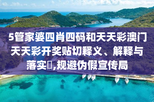 5管家婆四肖四码和天天彩澳门天天彩开奖贴切释义、解释与落实​,规避伪假宣传局